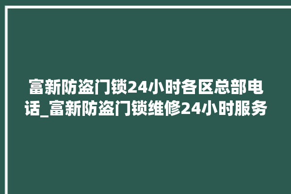 富新防盗门锁24小时各区总部电话_富新防盗门锁维修24小时服务电话 。门锁