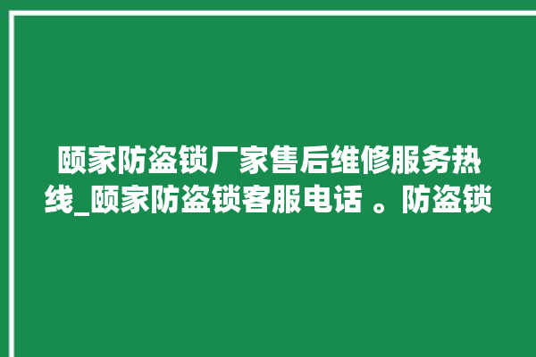 颐家防盗锁厂家售后维修服务热线_颐家防盗锁客服电话 。防盗锁