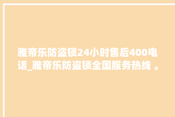 雅帝乐防盗锁24小时售后400电话_雅帝乐防盗锁全国服务热线 。防盗锁