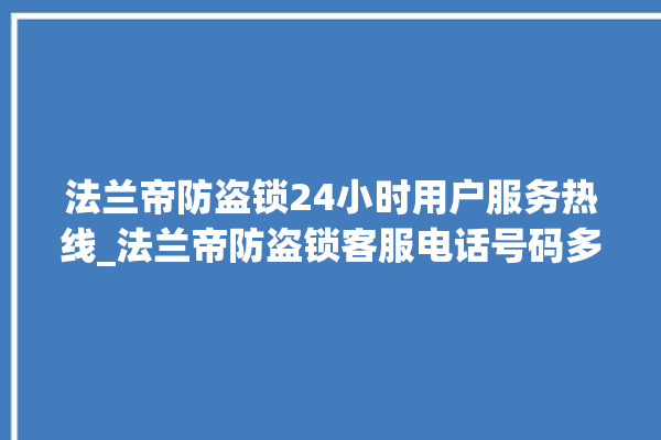 法兰帝防盗锁24小时用户服务热线_法兰帝防盗锁客服电话号码多少 。防盗锁