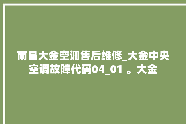 南昌大金空调售后维修_大金中央空调故障代码04_01 。大金