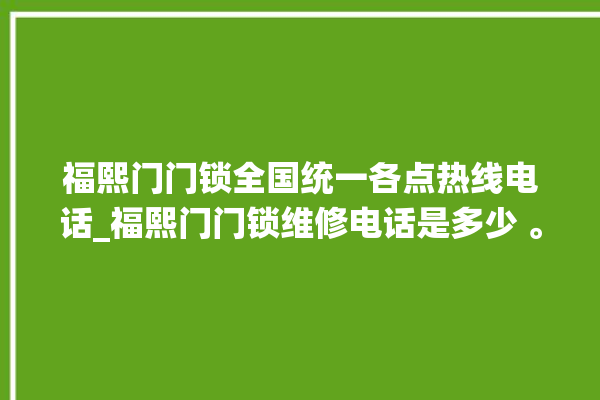 福熙门门锁全国统一各点热线电话_福熙门门锁维修电话是多少 。全国统一