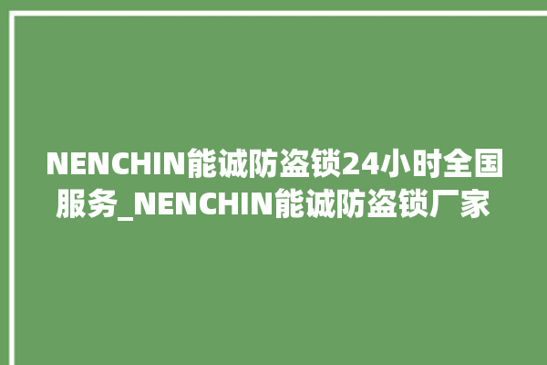 NENCHIN能诚防盗锁24小时全国服务_NENCHIN能诚防盗锁厂家联系方式 。防盗锁