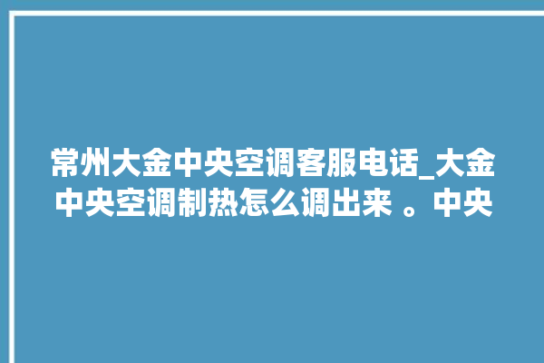 常州大金中央空调客服电话_大金中央空调制热怎么调出来 。中央空调