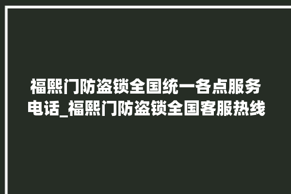 福熙门防盗锁全国统一各点服务电话_福熙门防盗锁全国客服热线 。防盗锁