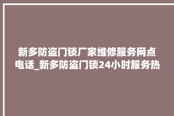 新多防盗门锁厂家维修服务网点电话_新多防盗门锁24小时服务热线 。门锁