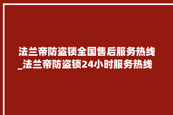 法兰帝防盗锁全国售后服务热线_法兰帝防盗锁24小时服务热线 。防盗锁