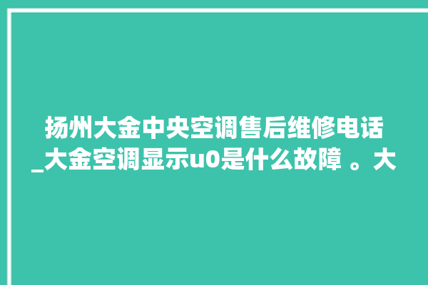 扬州大金中央空调售后维修电话_大金空调显示u0是什么故障 。大金