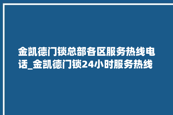 金凯德门锁总部各区服务热线电话_金凯德门锁24小时服务热线 。门锁