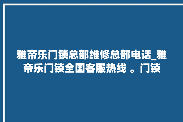 雅帝乐门锁总部维修总部电话_雅帝乐门锁全国客服热线 。门锁