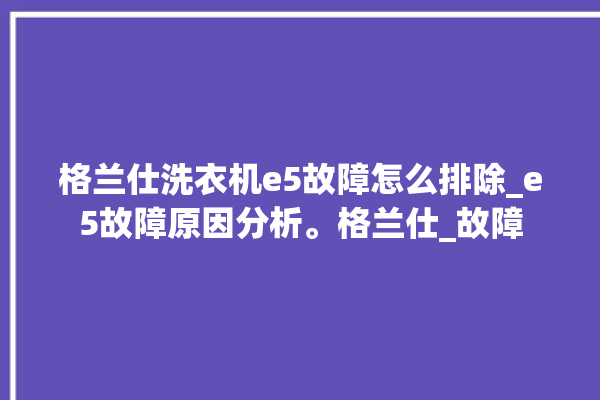 格兰仕洗衣机e5故障怎么排除_e5故障原因分析。格兰仕_故障