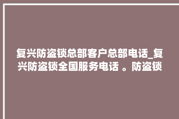 复兴防盗锁总部客户总部电话_复兴防盗锁全国服务电话 。防盗锁