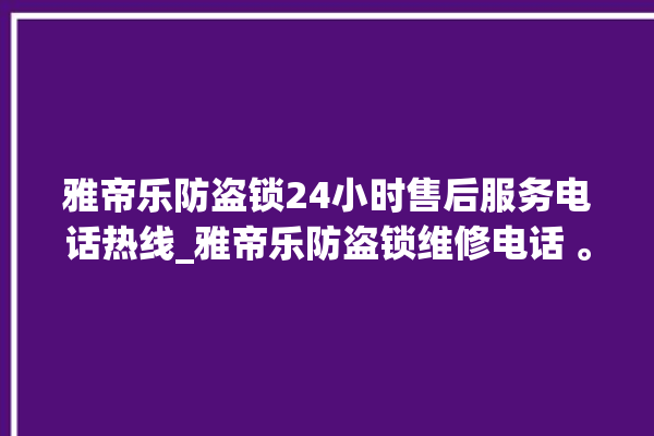 雅帝乐防盗锁24小时售后服务电话热线_雅帝乐防盗锁维修电话 。防盗锁