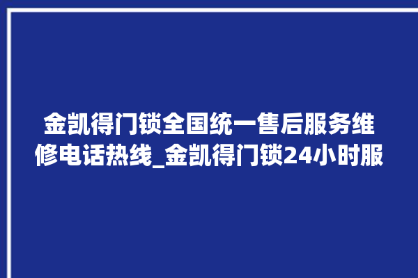 金凯得门锁全国统一售后服务维修电话热线_金凯得门锁24小时服务热线 。门锁