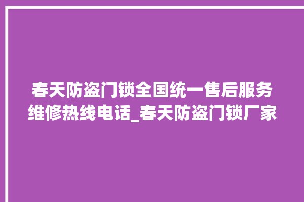 春天防盗门锁全国统一售后服务维修热线电话_春天防盗门锁厂家联系电话 。门锁