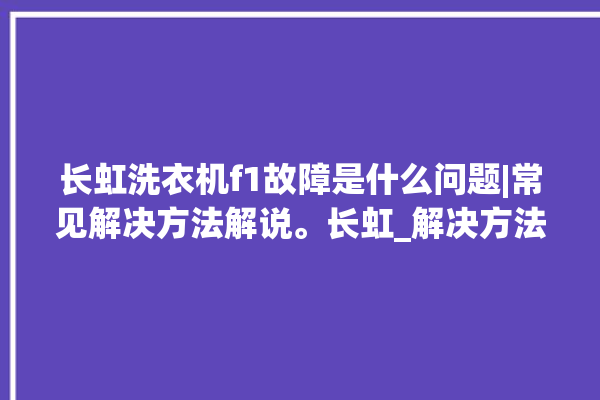 长虹洗衣机f1故障是什么问题|常见解决方法解说。长虹_解决方法