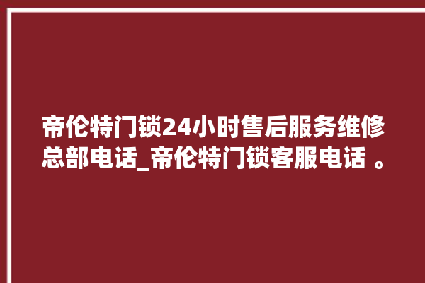 帝伦特门锁24小时售后服务维修总部电话_帝伦特门锁客服电话 。门锁