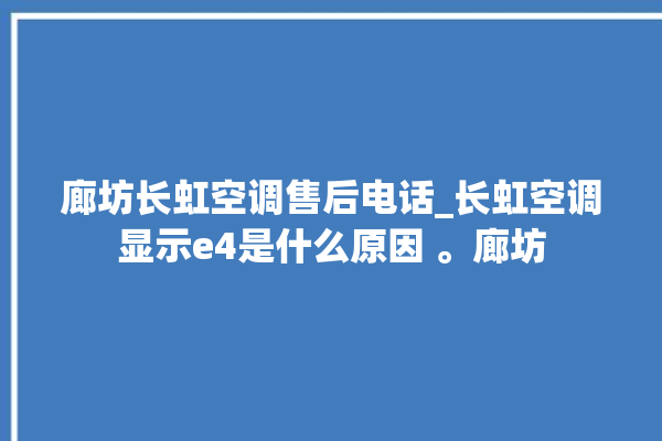 廊坊长虹空调售后电话_长虹空调显示e4是什么原因 。廊坊