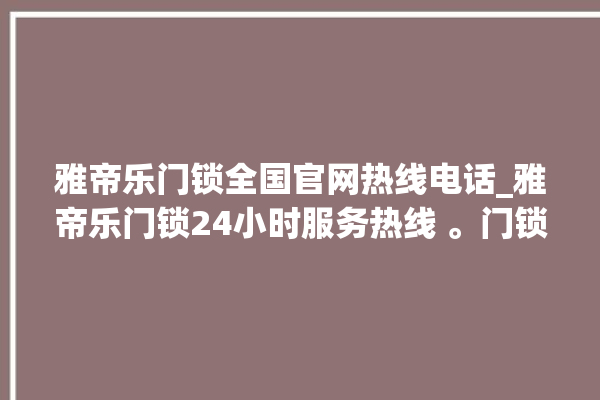 雅帝乐门锁全国官网热线电话_雅帝乐门锁24小时服务热线 。门锁