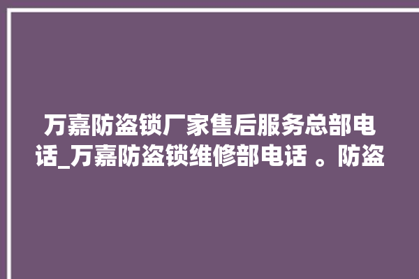 万嘉防盗锁厂家售后服务总部电话_万嘉防盗锁维修部电话 。防盗锁