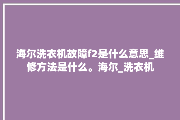 海尔洗衣机故障f2是什么意思_维修方法是什么。海尔_洗衣机