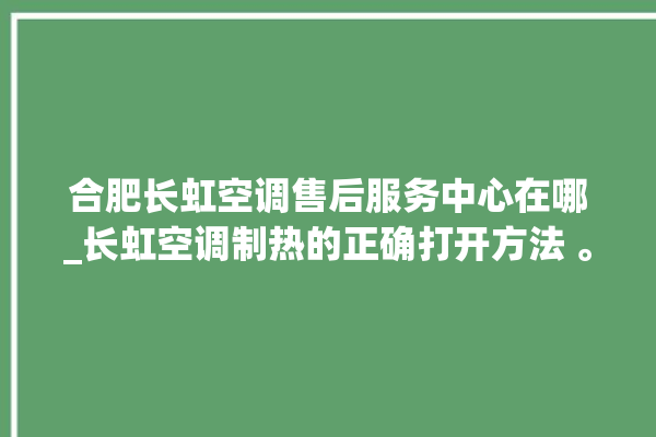 合肥长虹空调售后服务中心在哪_长虹空调制热的正确打开方法 。长虹空调