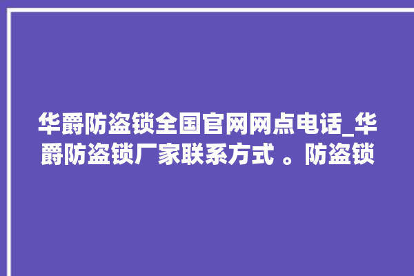 华爵防盗锁全国官网网点电话_华爵防盗锁厂家联系方式 。防盗锁