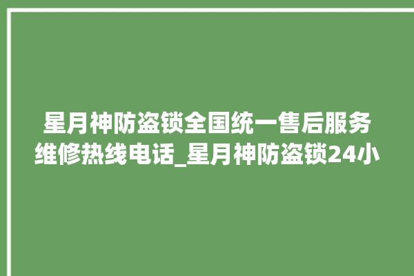 星月神防盗锁全国统一售后服务维修热线电话_星月神防盗锁24小时服务热线 。星月