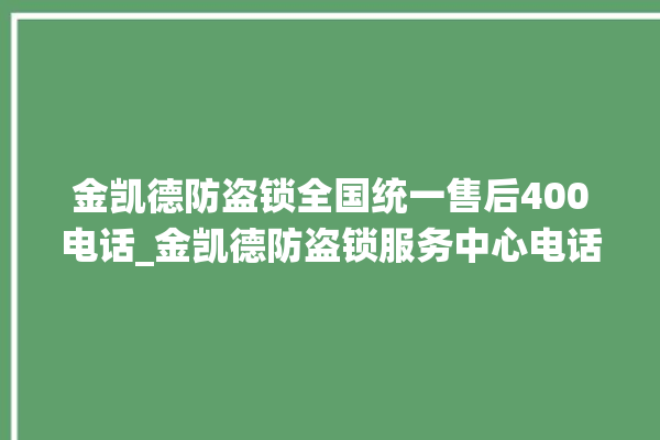 金凯德防盗锁全国统一售后400电话_金凯德防盗锁服务中心电话 。防盗锁