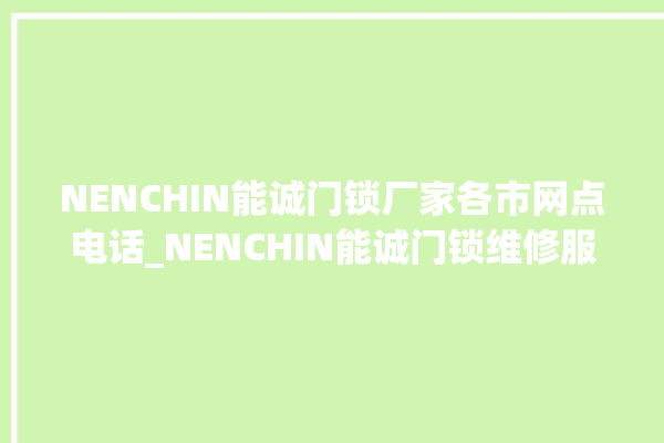 NENCHIN能诚门锁厂家各市网点电话_NENCHIN能诚门锁维修服务热线 。门锁