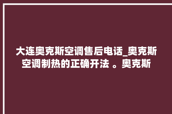 大连奥克斯空调售后电话_奥克斯空调制热的正确开法 。奥克斯