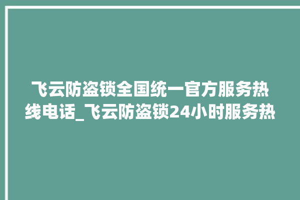 飞云防盗锁全国统一官方服务热线电话_飞云防盗锁24小时服务热线 。防盗锁