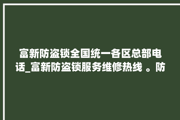 富新防盗锁全国统一各区总部电话_富新防盗锁服务维修热线 。防盗锁