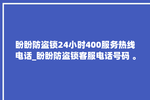 盼盼防盗锁24小时400服务热线电话_盼盼防盗锁客服电话号码 。盼盼