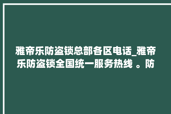 雅帝乐防盗锁总部各区电话_雅帝乐防盗锁全国统一服务热线 。防盗锁