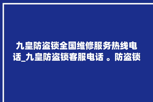 九皇防盗锁全国维修服务热线电话_九皇防盗锁客服电话 。防盗锁