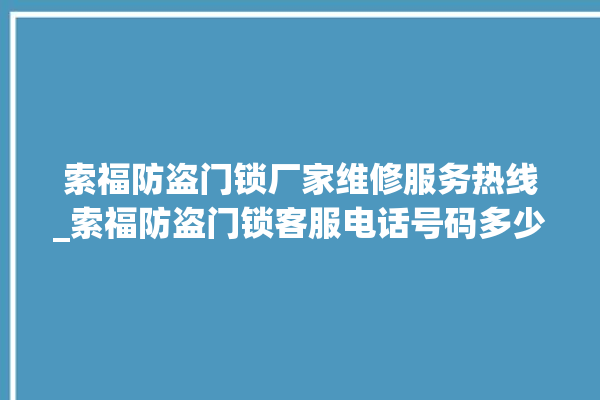 索福防盗门锁厂家维修服务热线_索福防盗门锁客服电话号码多少 。门锁