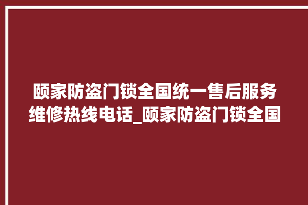 颐家防盗门锁全国统一售后服务维修热线电话_颐家防盗门锁全国服务热线 。门锁