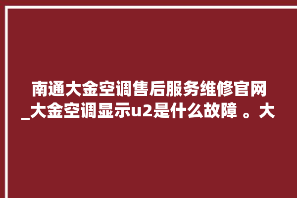 南通大金空调售后服务维修官网_大金空调显示u2是什么故障 。大金