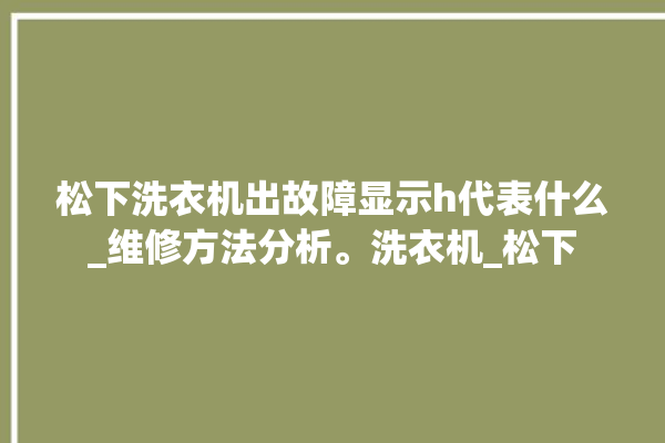 松下洗衣机出故障显示h代表什么_维修方法分析。洗衣机_松下