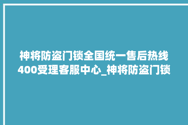 神将防盗门锁全国统一售后热线400受理客服中心_神将防盗门锁厂家联系电话 。门锁