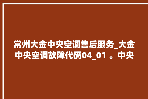 常州大金中央空调售后服务_大金中央空调故障代码04_01 。中央空调