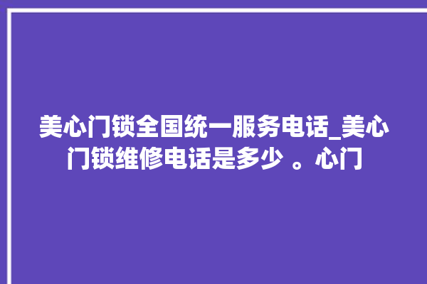 美心门锁全国统一服务电话_美心门锁维修电话是多少 。心门