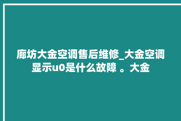 廊坊大金空调售后维修_大金空调显示u0是什么故障 。大金