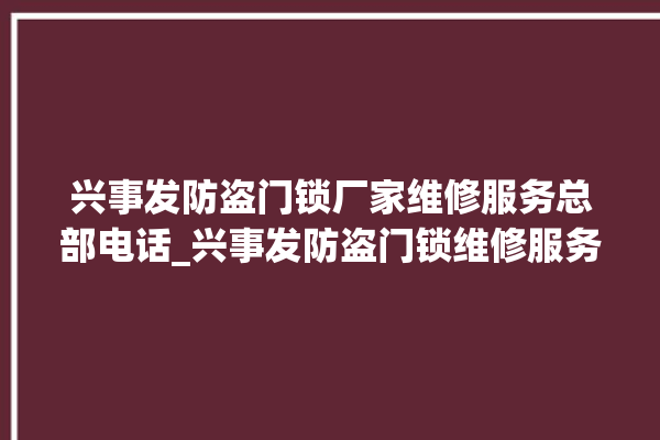 兴事发防盗门锁厂家维修服务总部电话_兴事发防盗门锁维修服务热线 。门锁