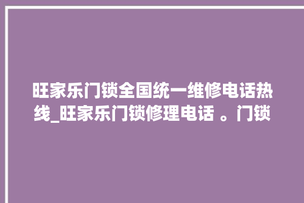 旺家乐门锁全国统一维修电话热线_旺家乐门锁修理电话 。门锁