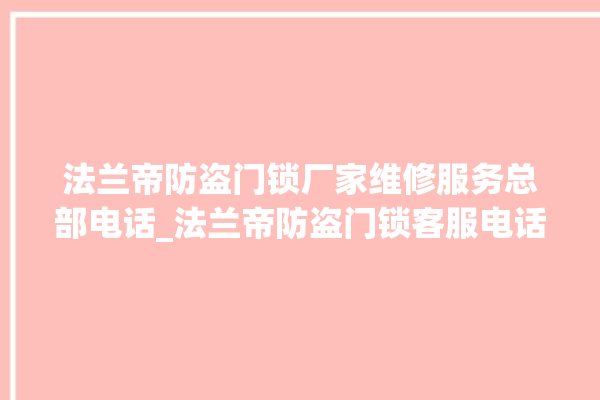 法兰帝防盗门锁厂家维修服务总部电话_法兰帝防盗门锁客服电话 。法兰