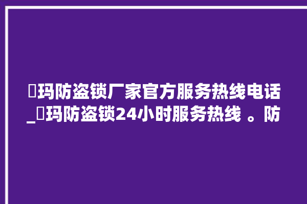 玥玛防盗锁厂家官方服务热线电话_玥玛防盗锁24小时服务热线 。防盗锁