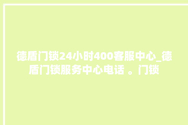 德盾门锁24小时400客服中心_德盾门锁服务中心电话 。门锁