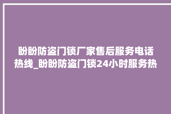 盼盼防盗门锁厂家售后服务电话热线_盼盼防盗门锁24小时服务热线电话 。盼盼